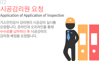 02 시공감리원 요청 Application of Application of Inspection 가스안전공사 감리원의 시공감리 실시를 요청합니다. 온라인과 오프라인을 통해 수수료를 납부하신 후 시공감리의 감리원 배정을 요청합니다.