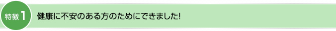 特徴1：健康に不安のある方のためにできました！