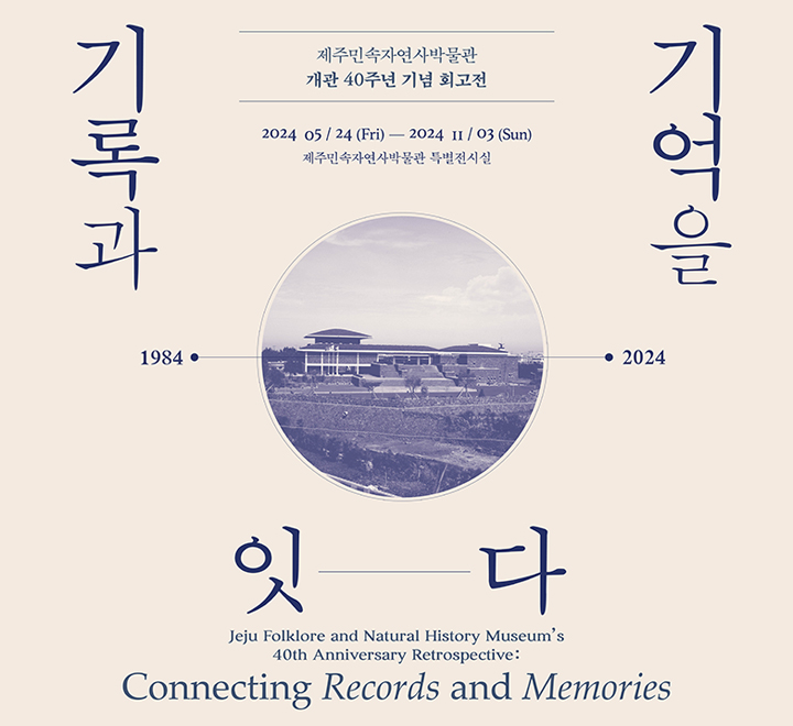 기록과 기억을 잇다 제주민속자연사박물관 개관 40주년 기념 회고전 2024 05/24(Fri) - 2024 11/03(Sun) 제주민속자연사박물관 특별전시실 1984-2024 jeju Folklore and Natural Histroy Museum's 40th Anniversary Retrospective Connecting Records and Memories