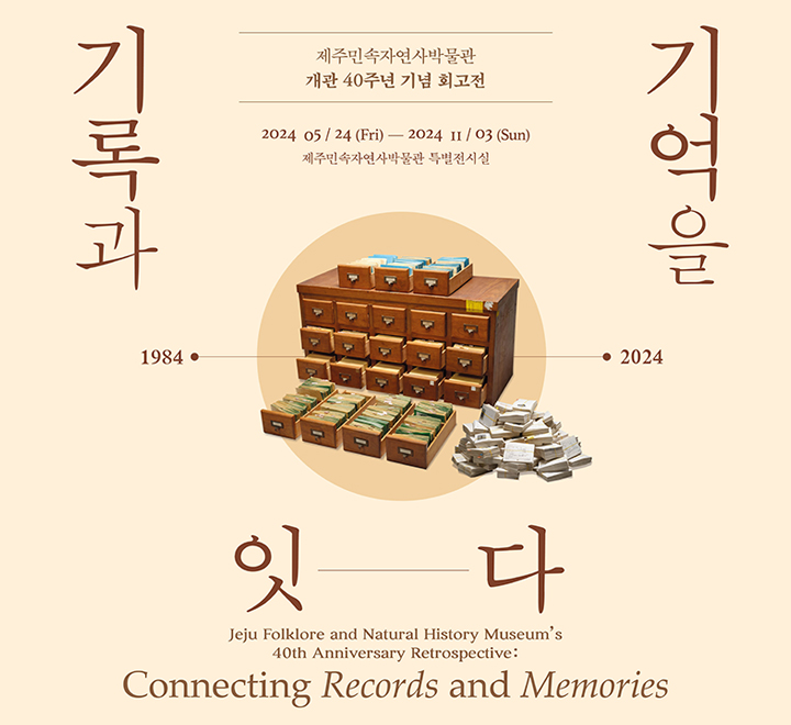 기록과 기억을 잇다 제주민속자연사박물관 개관 40주년 기념 회고전 2024 05/24(Fri) - 2024 11/03(Sun) 제주민속자연사박물관 특별전시실 1984-2024 jeju Folklore and Natural Histroy Museum's 40th Anniversary Retrospective Connecting Records and Memories