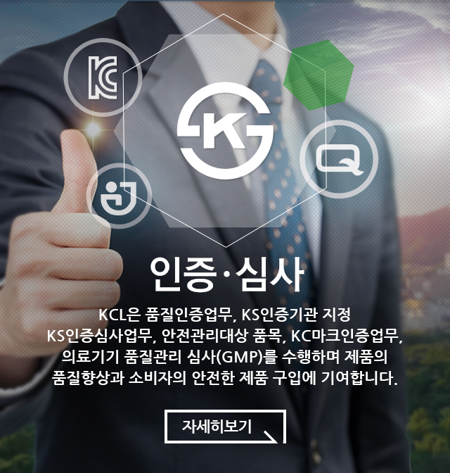 인증·심사 KCL은 품질인증업무, KS인증기고나 지정 KC인증심사업무, 안전관리대상 품목, KCL마크인증업무, 의료기기 품질관리 심사(GMP)를 수행하며 제품의 품질향상과 소비자의 안전한 제품 구입에 기여합니다.