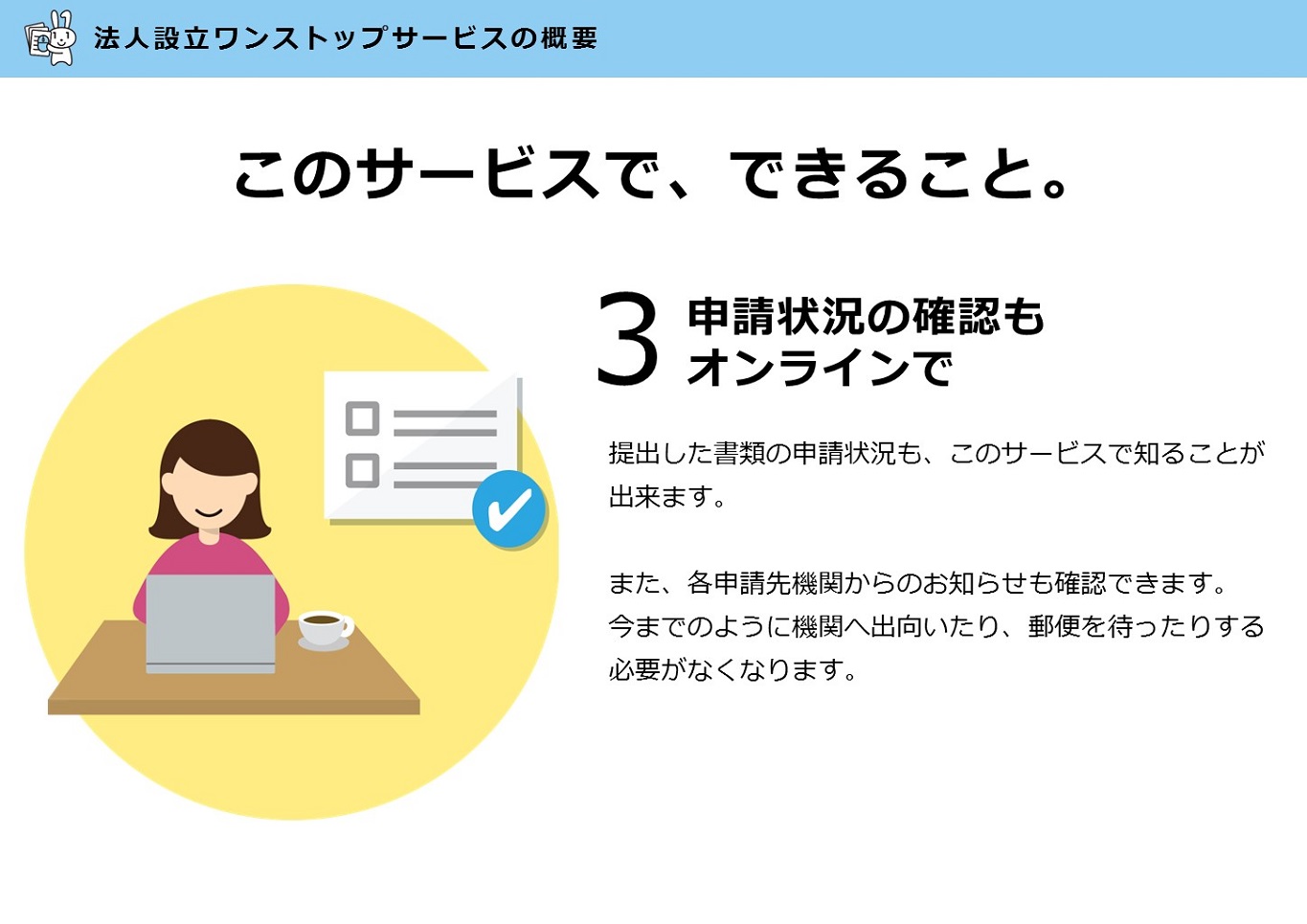 一部の手続では、オンライン上で申請内容を送信することができます。申請内容は途中で保存し、お好きなタイミングで再開することができます。