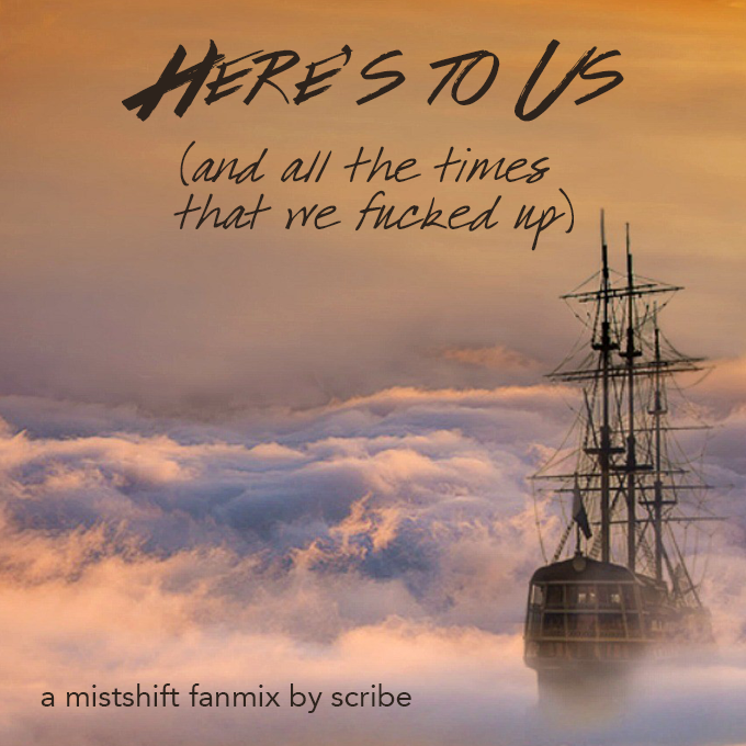 A ship in a misty sky. Text: "Here's To Us (and all the times that we fucked up) / a mistshift fanmix by scribe