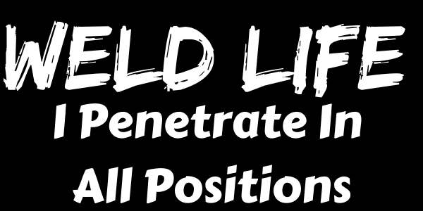 Weld Life: I Penetrate In All Positions