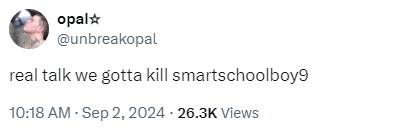 opal✩ @unbreakopal real talk we gotta kill smartschoolboy9 10:18 AM - Sep 2, 2024-26.3K Views