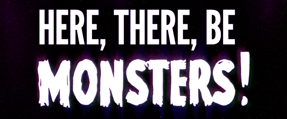 here, there, be monsters!