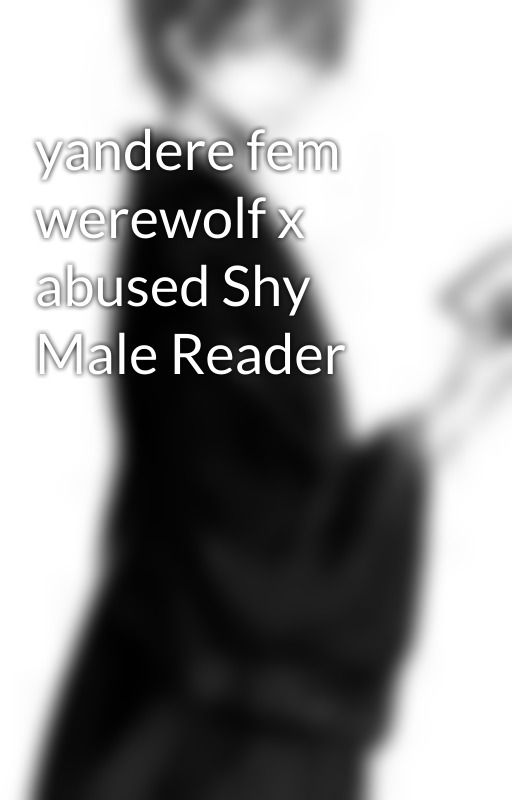 yandere fem werewolf x abused Shy Male Reader by storymanpro