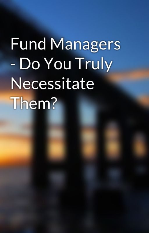 Fund Managers - Do You Truly Necessitate Them? by china2vern