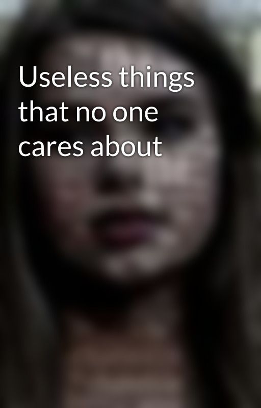 Useless things that no one cares about by chameleongirly