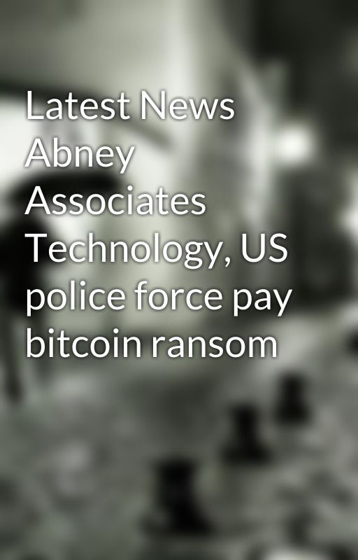 Latest News Abney Associates Technology, US police force pay bitcoin ransom by dietrichschmitt