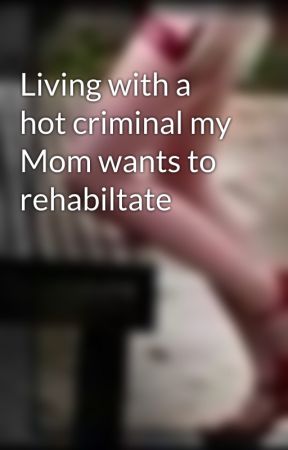 Living with a hot criminal my Mom wants to rehabiltate by Barbie_Biyatch