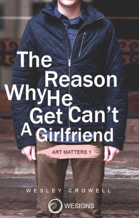 The Reason Why He Can't Get A Girlfriend © (Art Matters #1) by WesleyCrowell