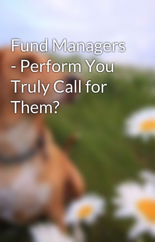 Fund Managers - Perform You Truly Call for Them? by cliff1pen