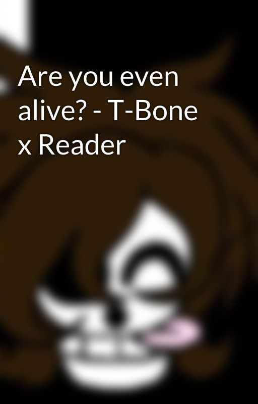 Are you even alive? - T-Bone x Reader by RanaParra