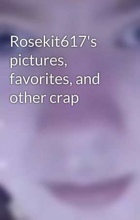 Rosekit617's pictures, favorites, and other crap  by Rosekit617