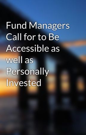 Fund Managers Call for to Be Accessible as well as Personally Invested by dericksung6