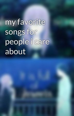 my favorite songs for people i care about  by -_fallen-angel_-