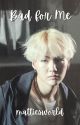 bad for me // min yoongi  ✔️ by mattiesworld