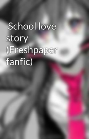  School love story (Freshpaper fanfic) by Writerblockgore