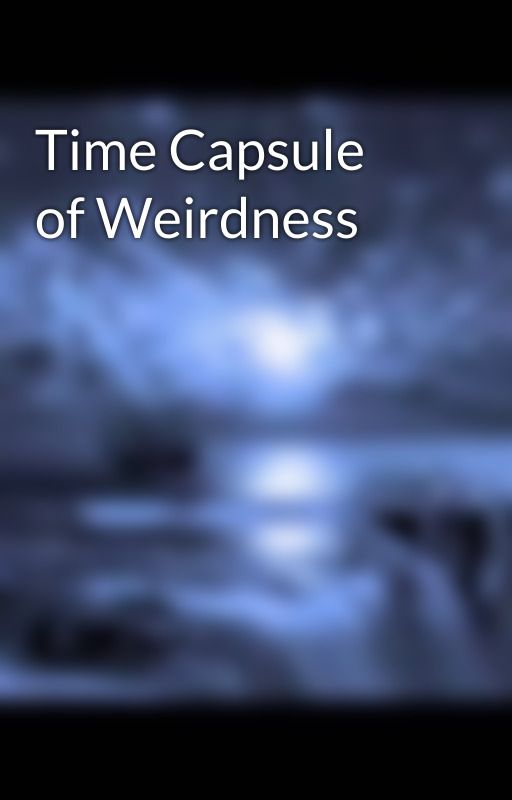 Time Capsule of Weirdness by ArcticNights11