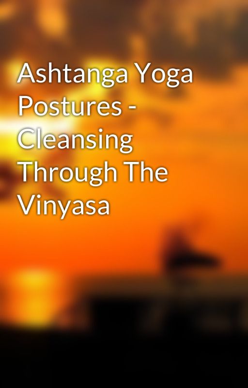 Ashtanga Yoga Postures - Cleansing Through The Vinyasa by clam1dinner