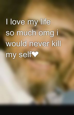 I love my life so much omg i would never kill my self❤️💊🌈 by Ilovebobross10