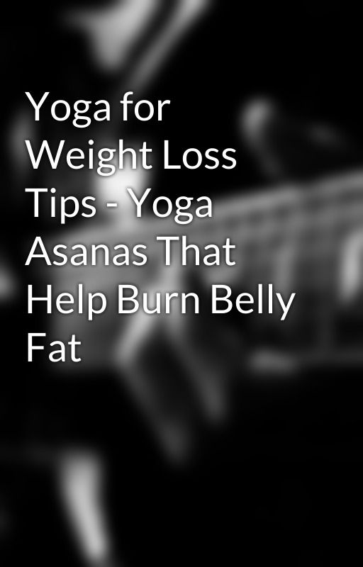 Yoga for Weight Loss Tips - Yoga Asanas That Help Burn Belly Fat by henry5desk