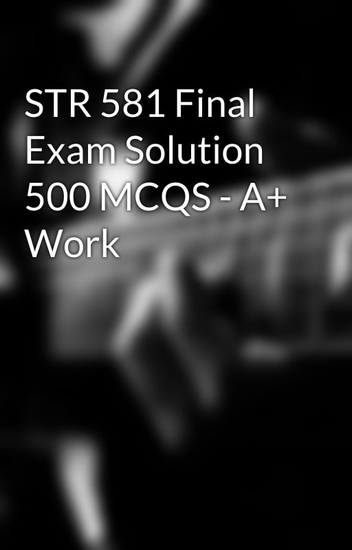 STR 581 Final Exam Solution 500 MCQS - A  Work by AceTutor1