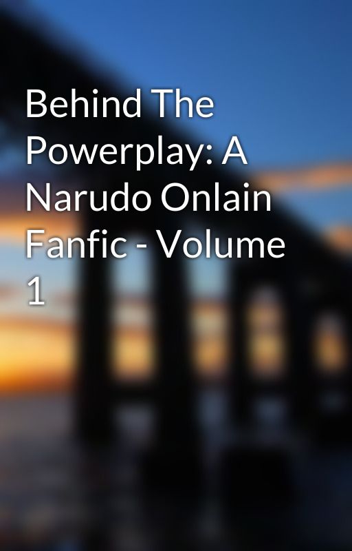 Behind The Powerplay: A Narudo Onlain Fanfic - Volume 1 by NarudoOnlainFanfics