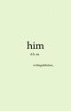 him (d.h) (completed) by writingaddiction_