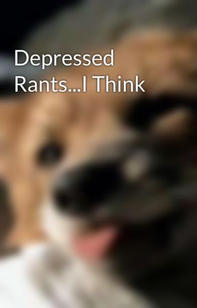 Depressed Rants...I Think by Your_Pet_Kitten