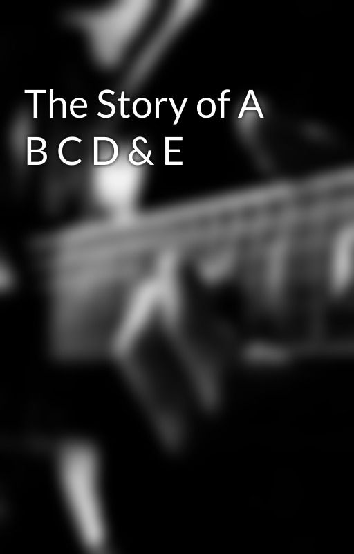 The Story of A B C D & E by ThePrinceofNothing