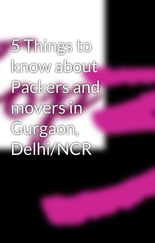 5 Things to know about Packers and movers in Gurgaon, Delhi/NCR by top3movers