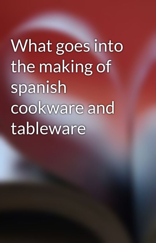 What goes into the making of spanish cookware and tableware by gerardveil6