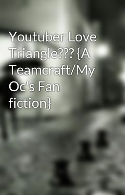 Youtuber Love Triangle??? {A Teamcraft/My Oc's Fan fiction} cover