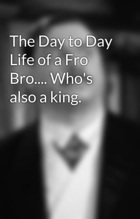 The Day to Day Life of a Fro Bro.... Who's also a king. by Afrobrony