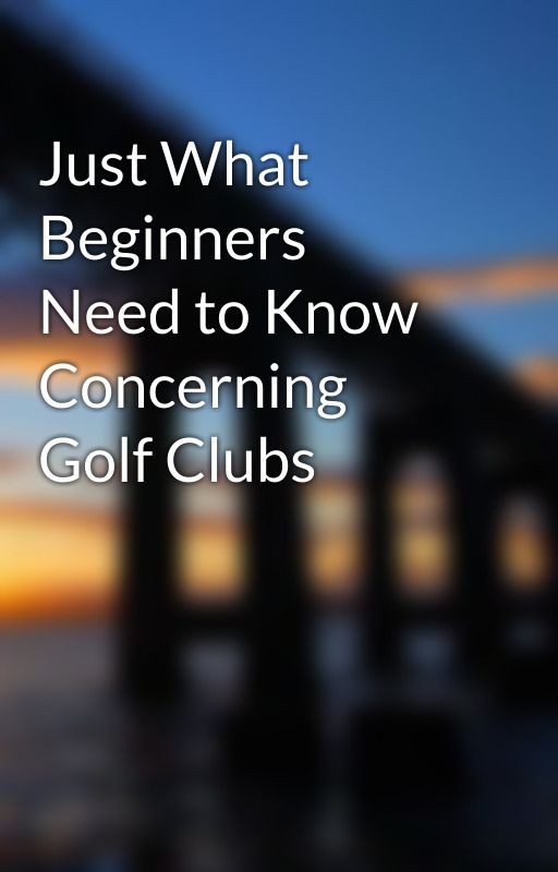 Just What Beginners Need to Know Concerning Golf Clubs by shopdash85