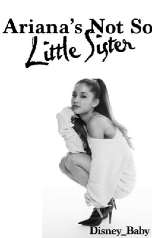 Ariana's Not So Little Sister {Sequel to Ariana's Little Sister} by Disney_baby