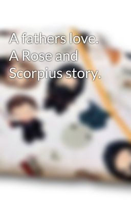 A fathers love. A Rose and Scorpius story. cover