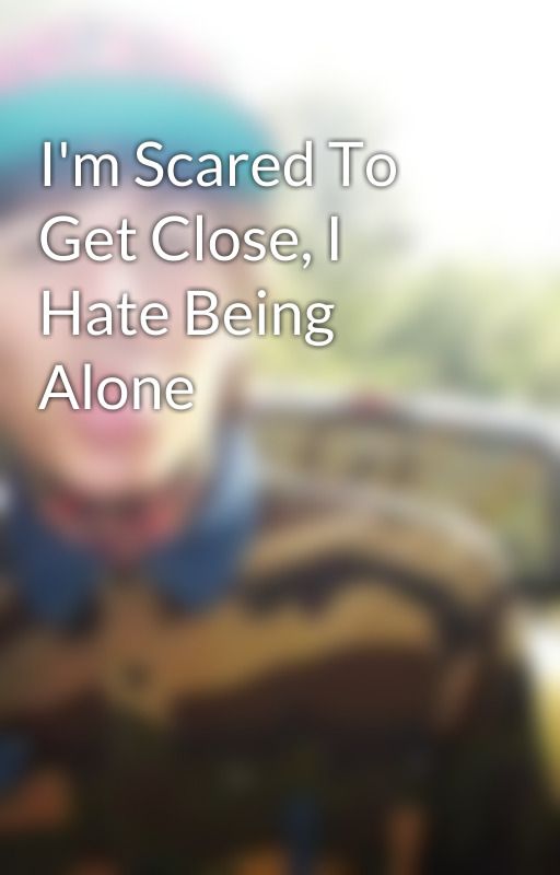 I'm Scared To Get Close, I Hate Being Alone by MyHeartJustShrinks