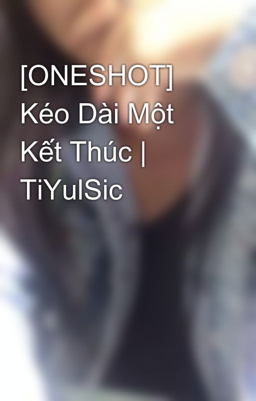 [ONESHOT] Kéo Dài Một Kết Thúc | TiYulSic by Louis_tattoo