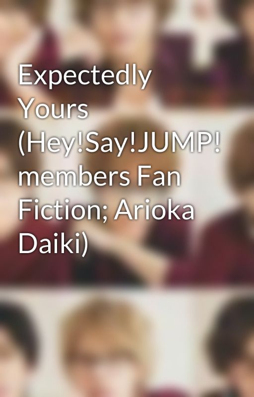 Expectedly Yours (Hey!Say!JUMP! members Fan Fiction; Arioka Daiki) by Daiki_Penguin