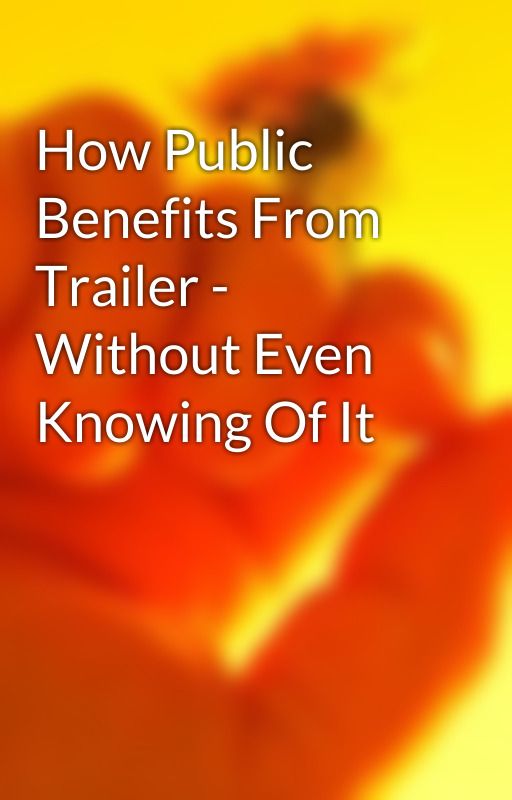 How Public Benefits From Trailer - Without Even Knowing Of It by texasbragg