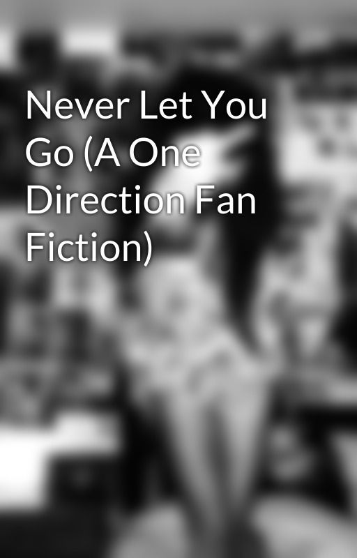 Never Let You Go (A One Direction Fan Fiction) by Faythe_xx