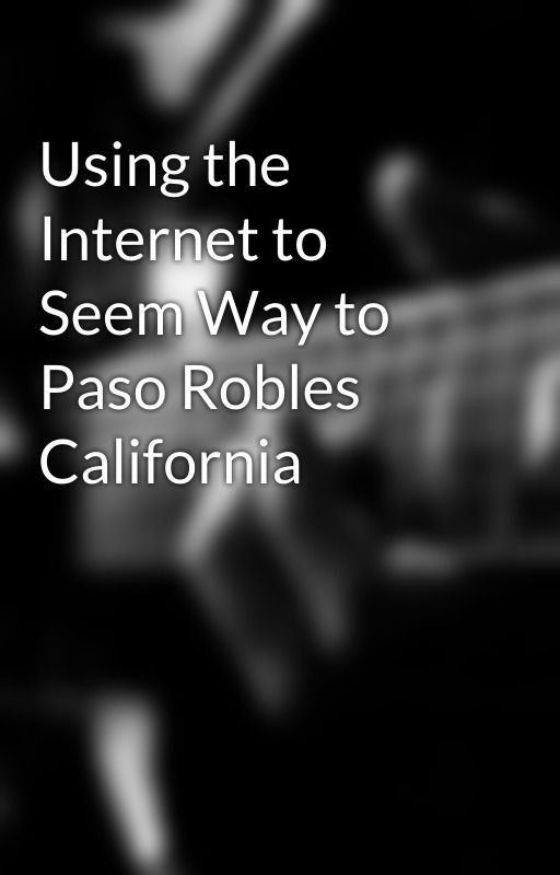 Using the Internet to Seem Way to Paso Robles California by guidedtoursstar10