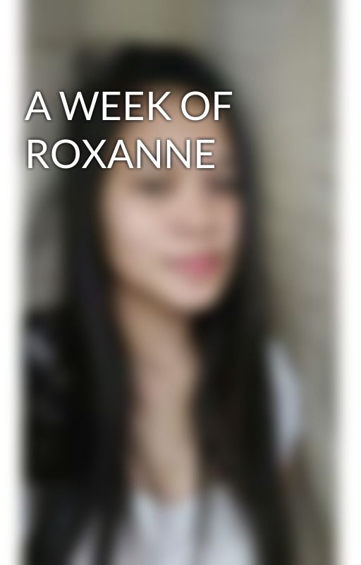 A WEEK OF ROXANNE by roxiijoy