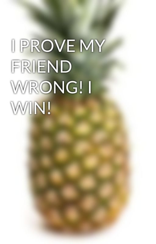 I PROVE MY FRIEND WRONG! I WIN! by TheOrdinaryPineapple