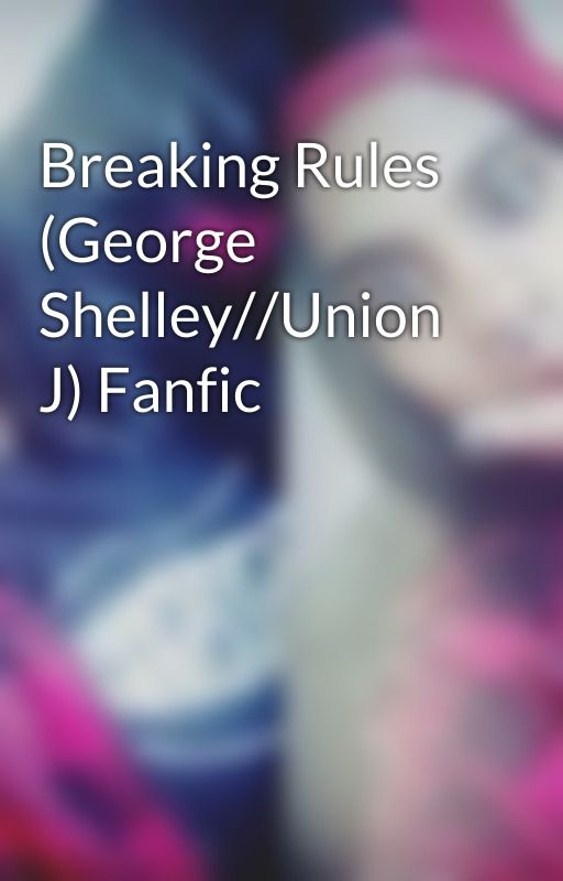 Breaking Rules (George Shelley//Union J) Fanfic by lifesaverbarakat