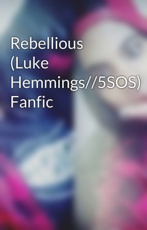 Rebellious (Luke Hemmings//5SOS) Fanfic by lifesaverbarakat