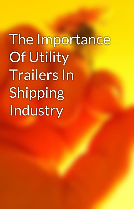 The Importance Of Utility Trailers In Shipping Industry by texasbragg